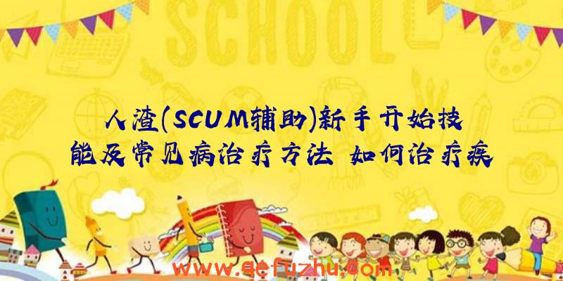 人渣(SCUM辅助)新手开始技能及常见病治疗方法